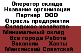 Оператор склада › Название организации ­ Партнер, ООО › Отрасль предприятия ­ Складское хозяйство › Минимальный оклад ­ 1 - Все города Работа » Вакансии   . Ханты-Мансийский,Советский г.